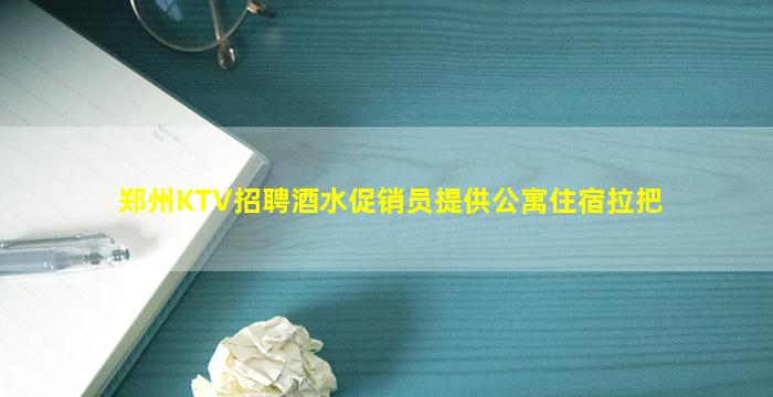 郑州KTV招聘酒水促销员提供公寓住宿拉把